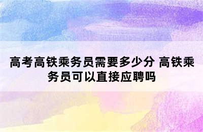 高考高铁乘务员需要多少分 高铁乘务员可以直接应聘吗